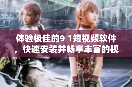体验极佳的9 1短视频软件，快速安装并畅享丰富的视频内容