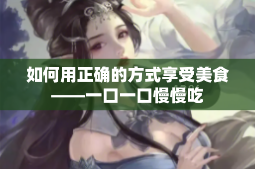 如何用正确的方式享受美食——一口一口慢慢吃