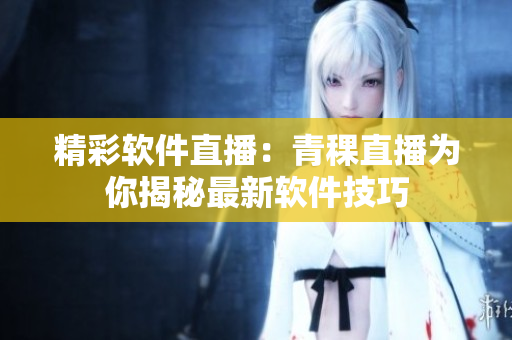 精彩软件直播：青稞直播为你揭秘最新软件技巧