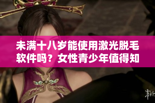 未满十八岁能使用激光脱毛软件吗？女性青少年值得知道的事情