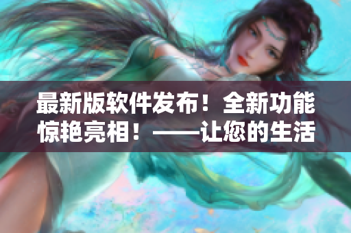 最新版软件发布！全新功能惊艳亮相！——让您的生活更加便捷！