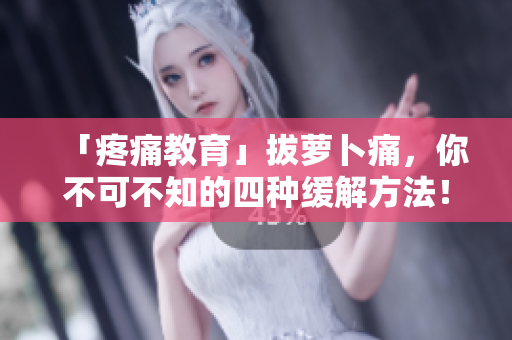 「疼痛教育」拔萝卜痛，你不可不知的四种缓解方法！