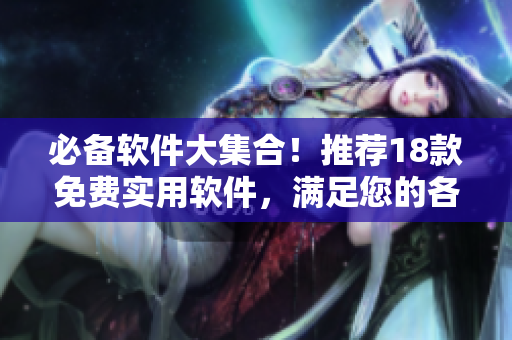 必备软件大集合！推荐18款免费实用软件，满足您的各种需求