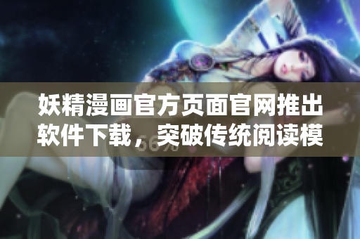 妖精漫画官方页面官网推出软件下载，突破传统阅读模式