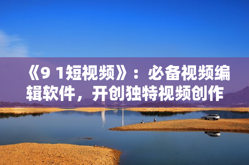 《9 1短视频》：必备视频编辑软件，开创独特视频创作方式!