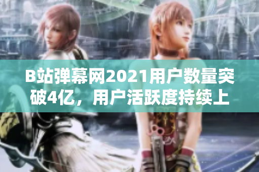 B站弹幕网2021用户数量突破4亿，用户活跃度持续上升