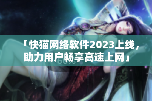 「快猫网络软件2023上线，助力用户畅享高速上网」