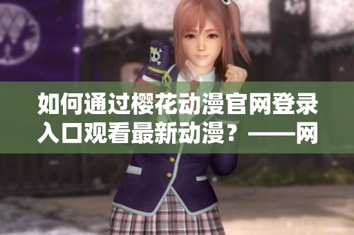 如何通过樱花动漫官网登录入口观看最新动漫？——网络软件相关