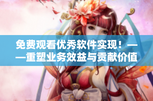免费观看优秀软件实现！——重塑业务效益与贡献价值