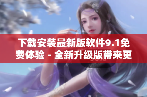 下载安装最新版软件9.1免费体验 - 全新升级版带来更出色的用户体验！
