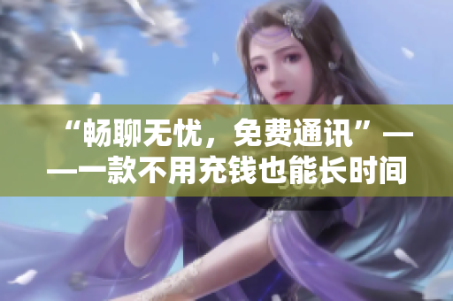 “畅聊无忧，免费通讯”——一款不用充钱也能长时间使用的聊天软件