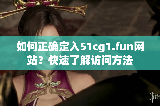 如何正确定入51cg1.fun网站？快速了解访问方法