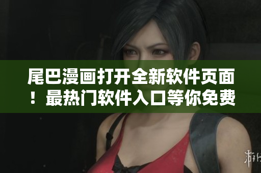 尾巴漫画打开全新软件页面！最热门软件入口等你免费解锁！