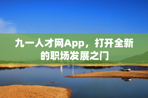 九一人才网App，打开全新的职场发展之门