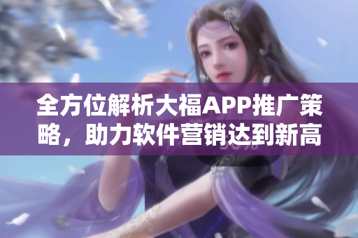 全方位解析大福APP推广策略，助力软件营销达到新高度