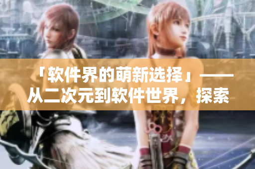 「软件界的萌新选择」——从二次元到软件世界，探索萌新般的编程之路