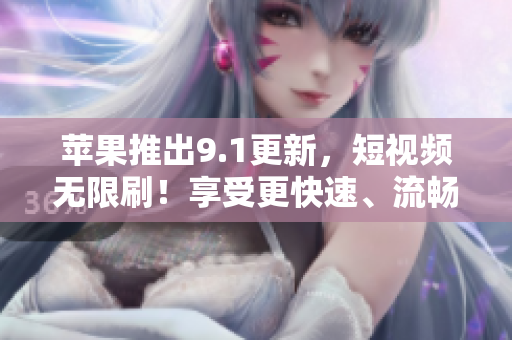 苹果推出9.1更新，短视频无限刷！享受更快速、流畅的软件操作体验！