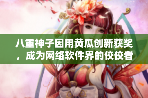 八重神子因用黄瓜创新获奖，成为网络软件界的佼佼者