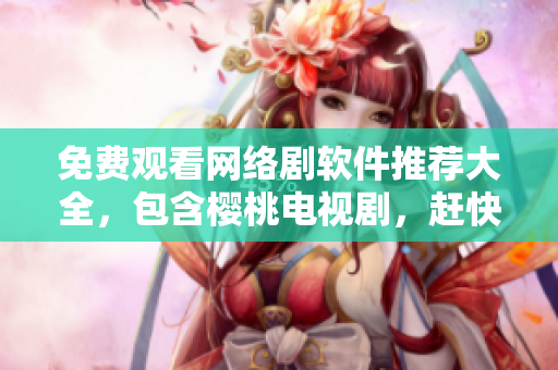 免费观看网络剧软件推荐大全，包含樱桃电视剧，赶快试试！