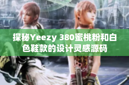 探秘Yeezy 380蜜桃粉和白色鞋款的设计灵感源码