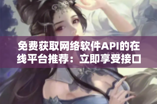 免费获取网络软件API的在线平台推荐：立即享受接口服务！
