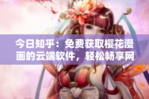 今日知乎：免费获取樱花漫画的云端软件，轻松畅享网络漫画海量资源。