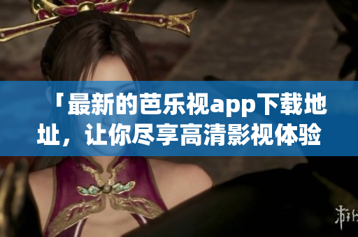 「最新的芭乐视app下载地址，让你尽享高清影视体验」
