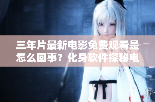 三年片最新电影免费观看是怎么回事？化身软件探秘电影行业最新动态
