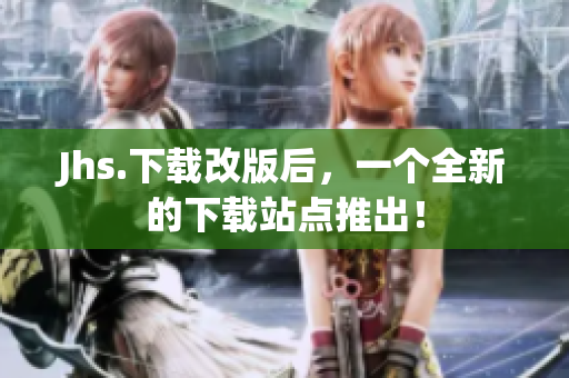 Jhs.下载改版后，一个全新的下载站点推出！