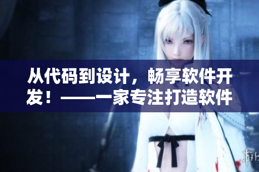 从代码到设计，畅享软件开发！——一家专注打造软件的综合生产厂家