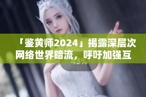 「鉴黄师2024」揭露深层次网络世界暗流，呼吁加强互联网安全防护