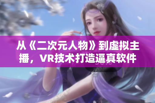 从《二次元人物》到虚拟主播，VR技术打造逼真软件人物角色