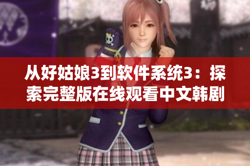 从好姑娘3到软件系统3：探索完整版在线观看中文韩剧的升级之路