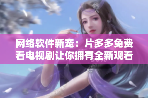 网络软件新宠：片多多免费看电视剧让你拥有全新观看体验！