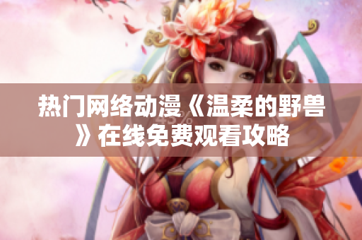 热门网络动漫《温柔的野兽》在线免费观看攻略