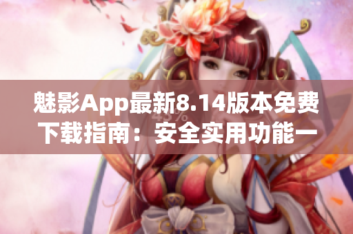 魅影App最新8.14版本免费下载指南：安全实用功能一应俱全