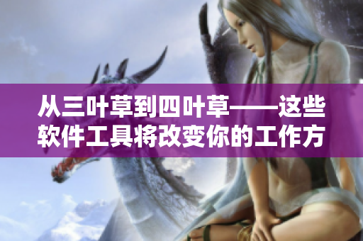 从三叶草到四叶草——这些软件工具将改变你的工作方式