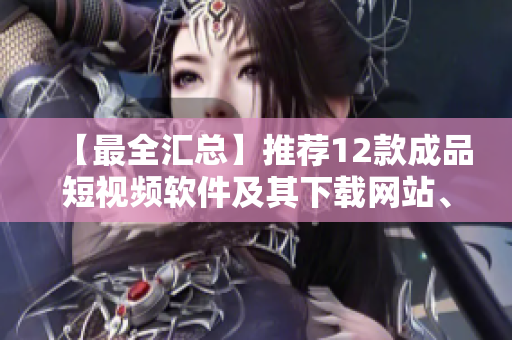 【最全汇总】推荐12款成品短视频软件及其下载网站、APP排行榜