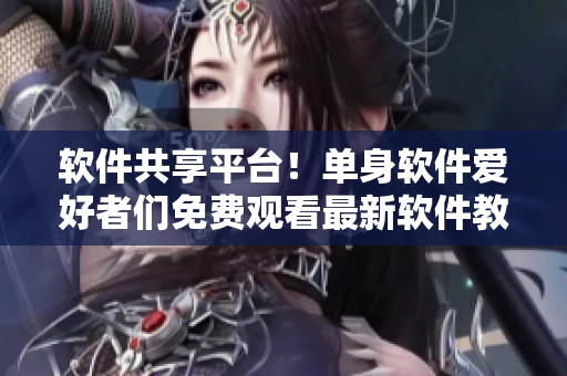 软件共享平台！单身软件爱好者们免费观看最新软件教程