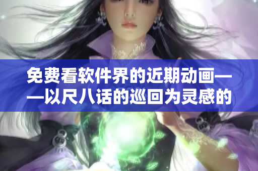 免费看软件界的近期动画——以尺八话的巡回为灵感的新媒体展示