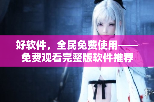 好软件，全民免费使用——免费观看完整版软件推荐