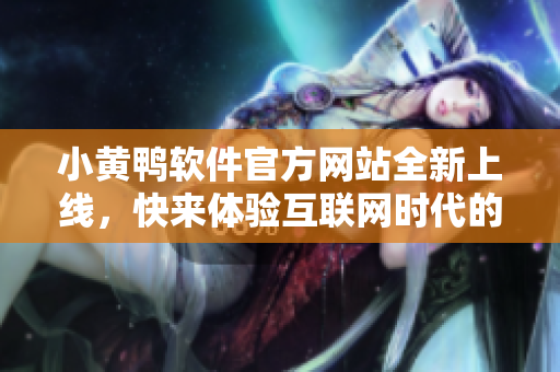 小黄鸭软件官方网站全新上线，快来体验互联网时代的创新软件！