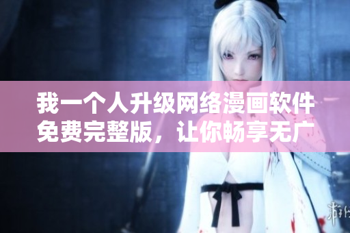 我一个人升级网络漫画软件免费完整版，让你畅享无广告阅读