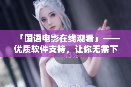 「国语电影在线观看」——优质软件支持，让你无需下载体验高清播放！