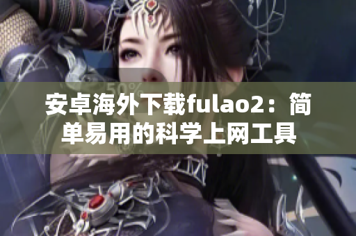 安卓海外下载fulao2：简单易用的科学上网工具