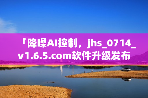 「降噪AI控制，jhs_0714_v1.6.5.com软件升级发布」