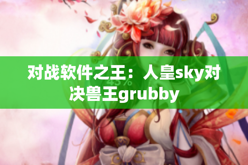 对战软件之王：人皇sky对决兽王grubby