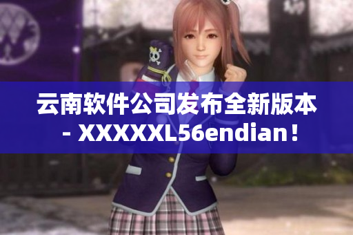 云南软件公司发布全新版本 - XXXXXL56endian！