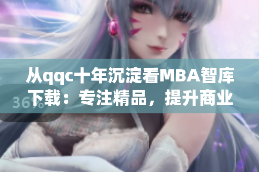 从qqc十年沉淀看MBA智库下载：专注精品，提升商业智慧