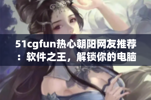 51cgfun热心朝阳网友推荐：软件之王，解锁你的电脑潜能！
